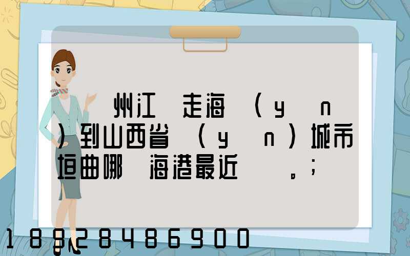 從廣州江門走海運(yùn)到山西省運(yùn)城市垣曲哪個海港最近。